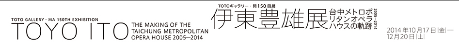 TOTOギャラリー・間150回展 伊東豊雄展 台中メトロポリタンオペラハウスの軌跡 2005-2014