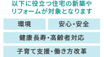 以下に役立つ住宅の新築やリフォームが対象となります 環境 安心・安全 健康長寿・高齢者対応 子育て支援・働き方改革