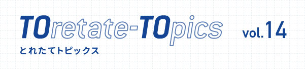 TOretate-TOpics とれたてトピックス　vol.14