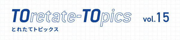 TOretate-TOpics とれたてトピックス　vol.15