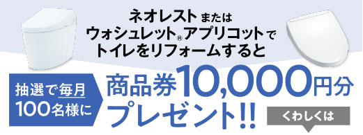 ネオレストまたはウォシュレット®︎アプリコットでトイレをリフォームすると抽選で毎月100名様に商品券10,000円分プレゼント!!くわしくは