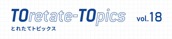 TOretate-TOpics とれたてトピックス　Vol.18