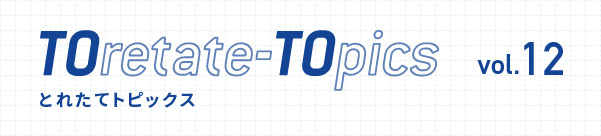 TOretate-TOpics とれたてトピックス　vol.12