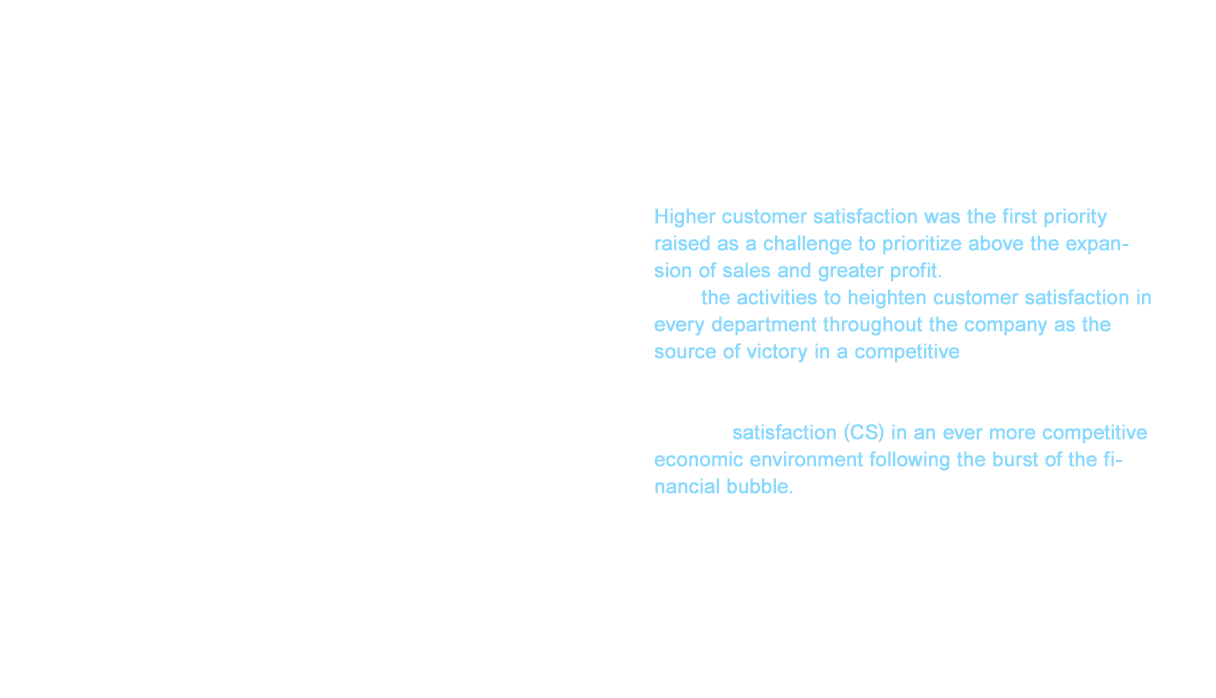 Ezoe raised four priority initiatives in 1993, which is the same year he announced the Remodeling Declaration. Higher customer satisfaction was the first priority raised as a challenge to prioritize above the expansion of sales and greater profit. This emphasis recognized the activities to heighten customer satisfaction in every department throughout the company as the source of victory in a competitive market. President Ezoe saw the key to recovered success as higher customer satisfaction (CS) in an ever more competitive economic environment following the burst of the financial bubble.