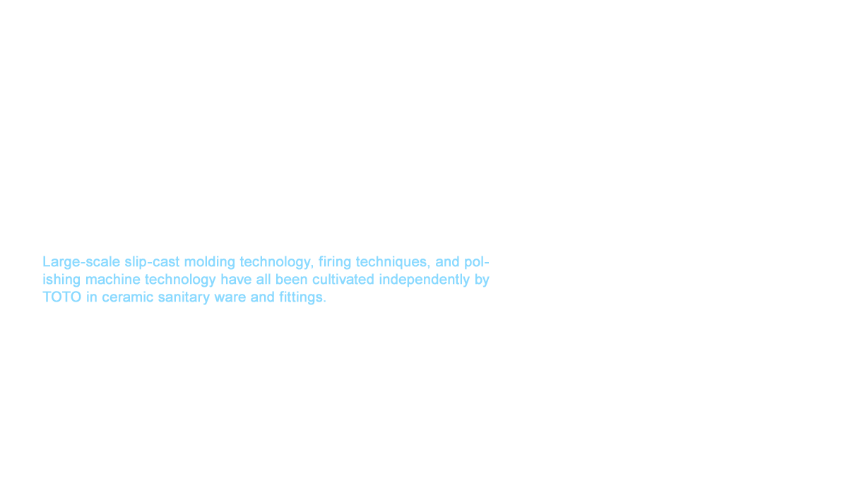 A research wing with a total area of 1,250 m2 was built inside the Chigasaki Plant (Kanagawa Prefecture) in 1978 to advanced research in new fields such as advanced ceramics as well as inorganic materials and other organic materials. We began test-marketing structures such as precision surface plates and measurement instruments as “TOTO Precision Ceramics” in 1982 and earned high technical praise. Large-scale slip-cast molding technology, firing techniques, and polishing machine technology have all been cultivated independently by TOTO in ceramic sanitary ware and fittings. The advanced technology in large-scale molding members has been passed down to today to generate even greater innovation.