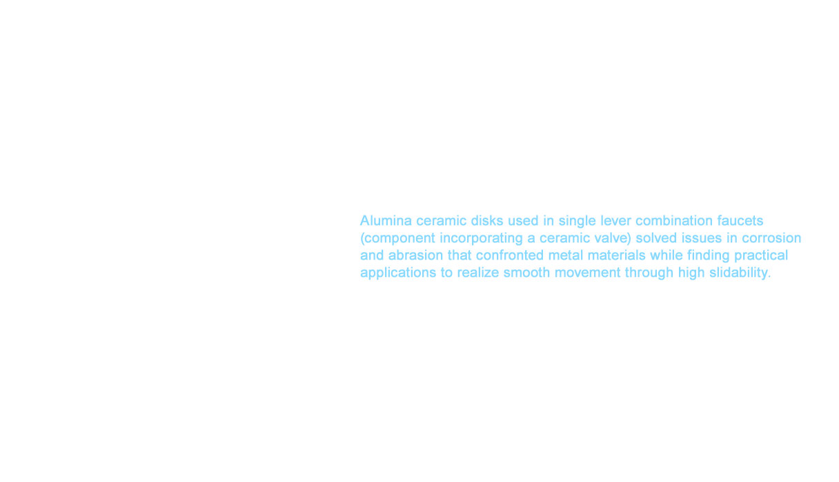 TOTO has forged a proven track record in expanding to these new domains in parallel with its core business, but the product was geared toward plumbing equipment products from TOTO such as ceramic valves for faucets that started mass production in 1981. Alumina ceramic disks used in single lever combination faucets (component incorporating a ceramic valve) solved issues in corrosion and abrasion that confronted metal materials while finding practical applications to realize smooth movement through high slidability. Development in our own products continued thereafter to supply a ceramic heater used for the TOTO home sauna in 1983 and a cylindrical heater for washlets in 1987.