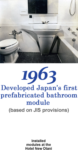 1963 Developed Japan’s first prefabricated bathroom module (based on JIS provisions) Installed modules at the Hotel New Otani