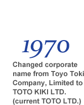 1970 Changed corporate name from Toyo Toki Company, Limited to TOTO KIKI LTD. (current TOTO LTD.)