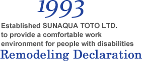 1993 Established SUNAQUA TOTO LTD. to provide a comfortable work environment for people with disabilities Remodeling Declaration