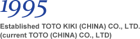 1995 Established TOTO KIKI (CHINA) CO., LTD. (current TOTO (CHINA) CO., LTD)