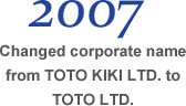 2007 Changed corporate name from TOTO KIKI LTD. to TOTO LTD.