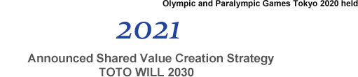 2021 Announced Shared Value Creation Strategy TOTO WILL 2030. Olympic and Paralympic Games Tokyo 2020 held