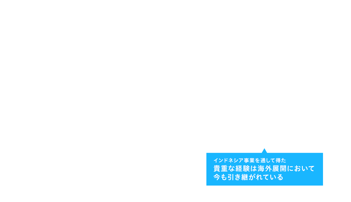 インドネシア事業を通して得た貴重な経験は海外展開において今も引き継がれている