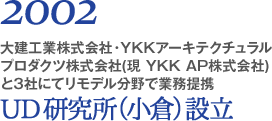 2002 大建工業株式会社・YKKアーキテクチュラルプロダクツ株式会社（現　YKK AP株式会社）と3社にてリモデル分野で業務提携 UD研究所（小倉）設立
