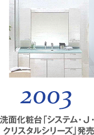 2003 洗面化粧台「システム・Ｊ・クリスタルシリーズ」発売