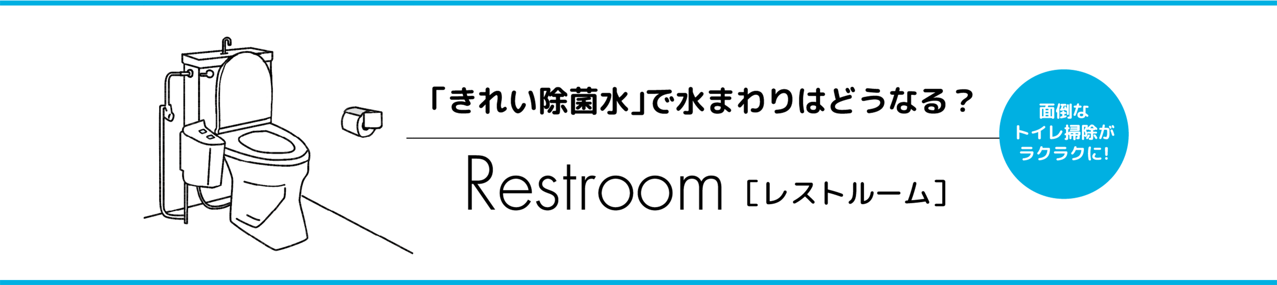 「きれい除菌水」で水まわりはどうなる？ Restroom［レストルーム］