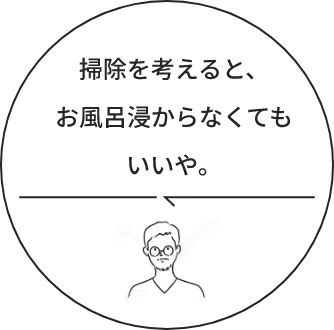 掃除を考えると、お風呂浸からなくてもいいや。