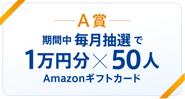 A賞 期間中 毎月抽選で1万円分×50人 Amazonギフトカード
