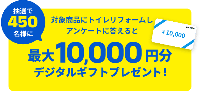 対象商品にトイレリフォームしアンケートに答えると抽選で450名様に最大10,000円分デジタルギフトプレゼント!