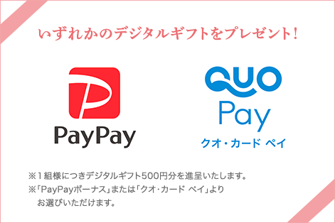PayPayまたはクオ・カードペイ ※１組様につきデジタルギフト500円分を進呈いたします。※「PayPayボーナス」または「クオ・カード ペイ」よりお選びいただけます。