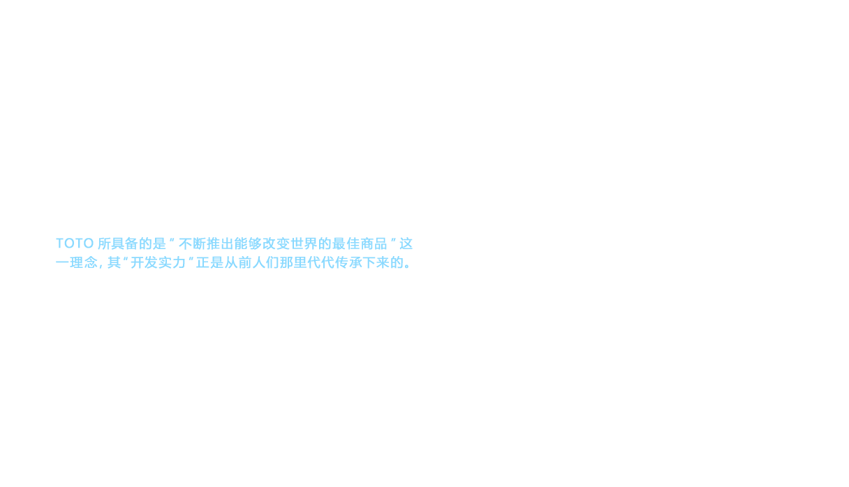 浴室成套设备从1964年（昭和39年）向新大谷酒店交付开始，后为日本住宅所接受，作为舒适感和环保性能极佳的商品实现了明显进化，为厨卫洁具生活文化带来了变化。今天，在日本的浴室市场中，成套设备的比例已达90%（截至2017年）。回顾过往，TOTO所具备的是“不断推出能够改变世界的最佳商品”这一理念，其“开发实力”正是从前人们那里代代传承下来的。如何充分利用在“卫生间空间”领域建立起来的TOTO品牌力量，使在日本自主发展的“浴室空间”和“洗脸空间”中积累的各种技术和文化能够应用、推广至海外产品，这是TOTO挑战海外常识的新开端。