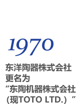 1970 东洋陶器株式会社更名为“东陶机器株式会社（现TOTO LTD.）”