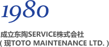 1980 成立东陶SERVICE株式会社（现TOTO MAINTENANCE LTD.）