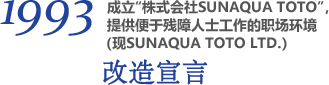 1993 成立“株式会社SUNAQUA TOTO”，提供便于残障人士工作的职场环境（现SUNAQUA TOTO LTD.） 改造宣言
