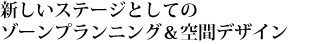 新しいステージとしてのゾーンプランニング＆空間デザイン