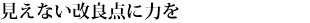 見えない改良点に力を