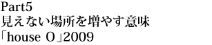 Part 5

見えない場所を増やす意味「house O」2009