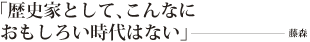 「歴史家として、こんなにおもしろい時代はない」――藤森