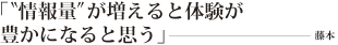 「“情報量”が増えると体験が豊かになると思う」――藤本