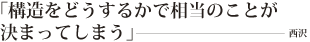 「構造をどうするかで相当のことが決まってしまう」――西沢