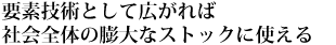 要素技術として広がれば社会全体の膨大なストックに使える