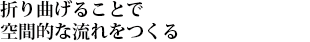 折り曲げることで空間的な流れをつくる