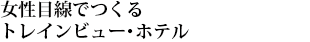 女性目線でつくるトレインビュー・ホテル