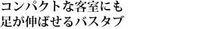 コンパクトな客室にも足が伸ばせるバスタブ