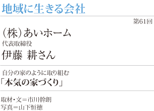 自分の家のように取り組む
「本気の家づくり」
代表取締役伊藤 耕さん
