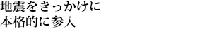 地震をきっかけに本格的に参入