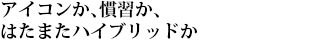 アイコンか、慣習か、はたまたハイブリッドか