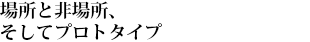 場所と非場所、そしてプロトタイプ