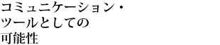 コミュニケーション・ツールとしての可能性
