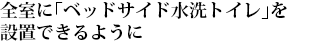 全室に「ベッドサイド水洗トイレ」を設置できるように
