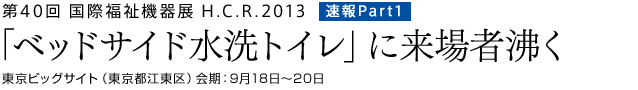 第40回　国際福祉機器展H.C.R.2013　速報Part1　「ベッドサイド水洗トイレ」に来場者沸く　東京ビッグサイト（東京都江東区）会期：9月18日～20日